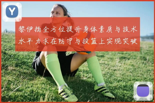 黎伊扬全方位提升身体素质与技术水平力求在防守与投篮上实现突破