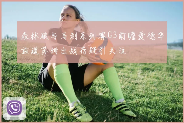 森林狼与马刺系列赛G3前瞻爱德华兹道苏姆出战存疑引关注