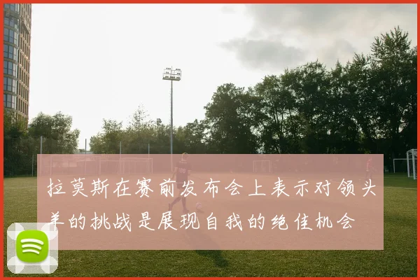 拉莫斯在赛前发布会上表示对领头羊的挑战是展现自我的绝佳机会