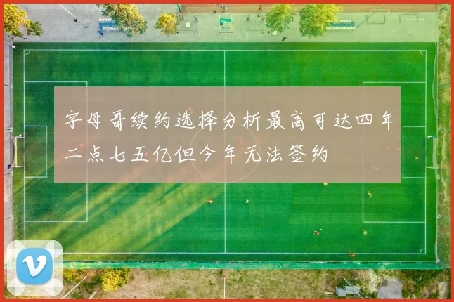 字母哥续约选择分析最高可达四年二点七五亿但今年无法签约