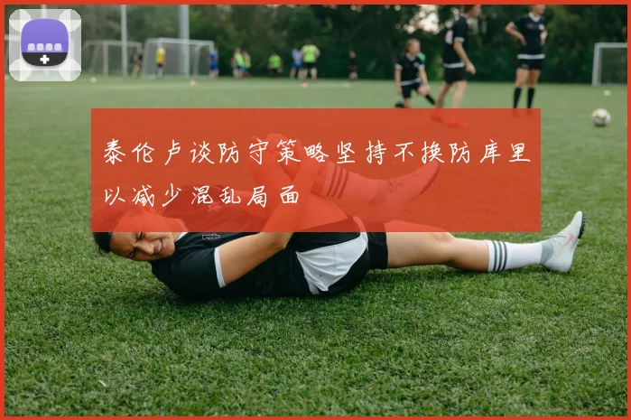 泰伦卢谈防守策略坚持不换防库里以减少混乱局面