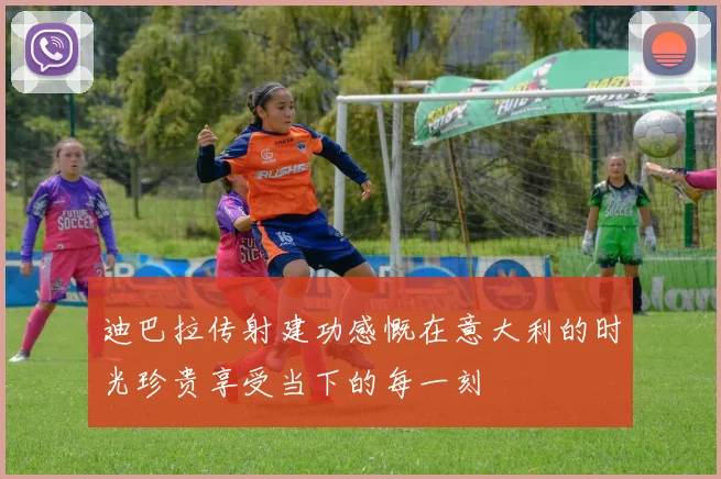 迪巴拉传射建功感慨在意大利的时光珍贵享受当下的每一刻