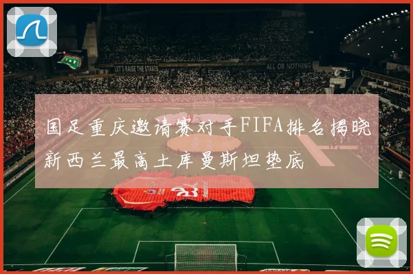 国足重庆邀请赛对手FIFA排名揭晓新西兰最高土库曼斯坦垫底