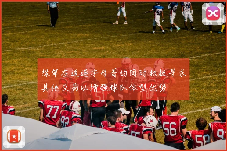 绿军在追逐字母哥的同时积极寻求其他交易以增强球队体型优势