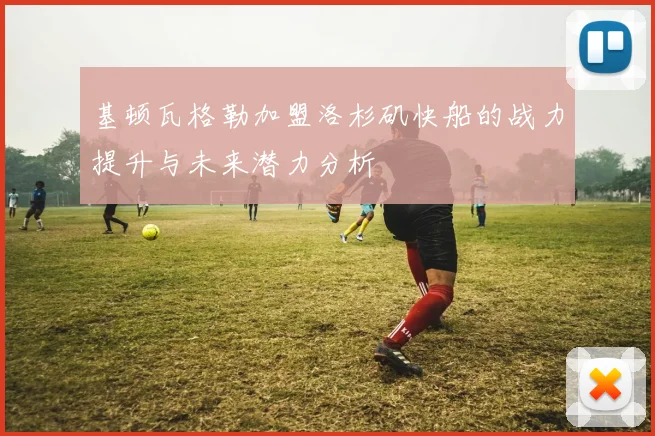 基顿瓦格勒加盟洛杉矶快船的战力提升与未来潜力分析