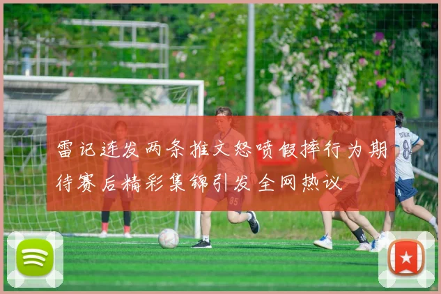 雷记连发两条推文怒喷假摔行为期待赛后精彩集锦引发全网热议