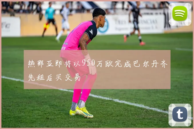 热那亚即将以950万欧完成巴尔丹齐先租后买交易