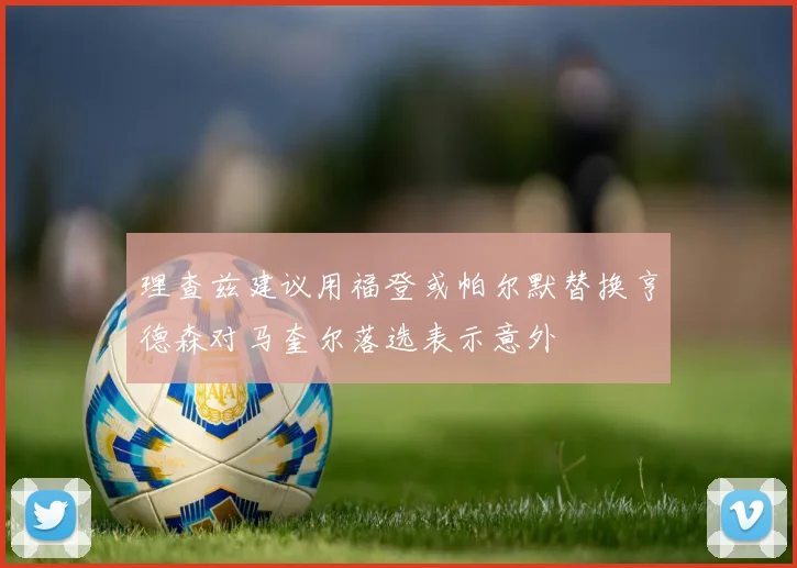 理查兹建议用福登或帕尔默替换亨德森对马奎尔落选表示意外