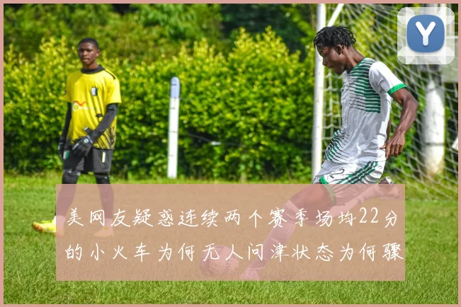 美网友疑惑连续两个赛季场均22分的小火车为何无人问津状态为何骤降