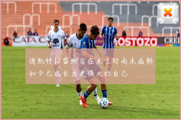 德凯特拉雷坦言在米兰时尚未成熟如今已成长为更强大的自己