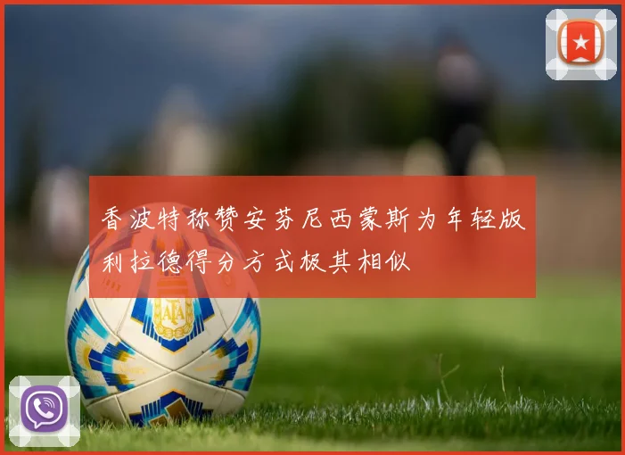 香波特称赞安芬尼西蒙斯为年轻版利拉德得分方式极其相似