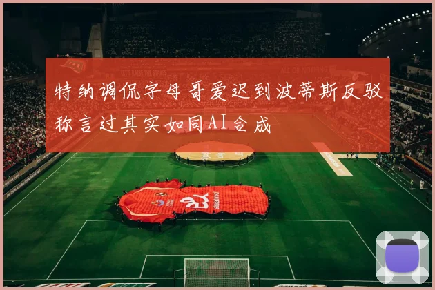 特纳调侃字母哥爱迟到波蒂斯反驳称言过其实如同AI合成