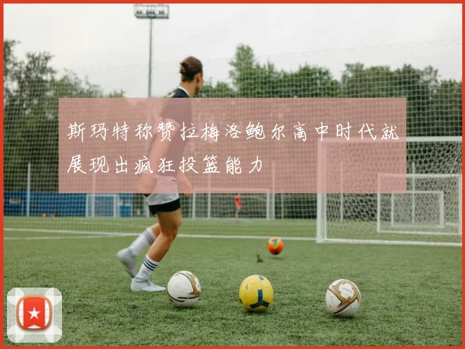 斯玛特称赞拉梅洛鲍尔高中时代就展现出疯狂投篮能力