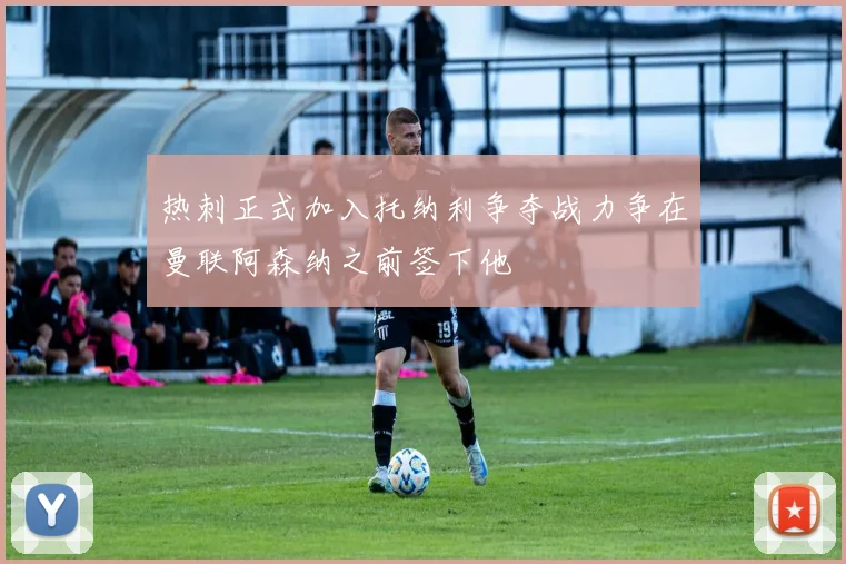 热刺正式加入托纳利争夺战力争在曼联阿森纳之前签下他