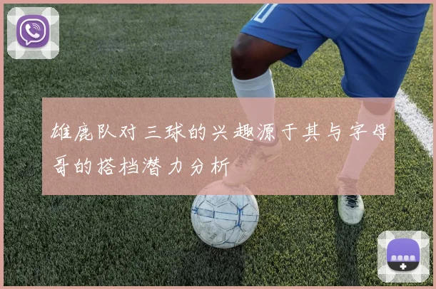 雄鹿队对三球的兴趣源于其与字母哥的搭档潜力分析