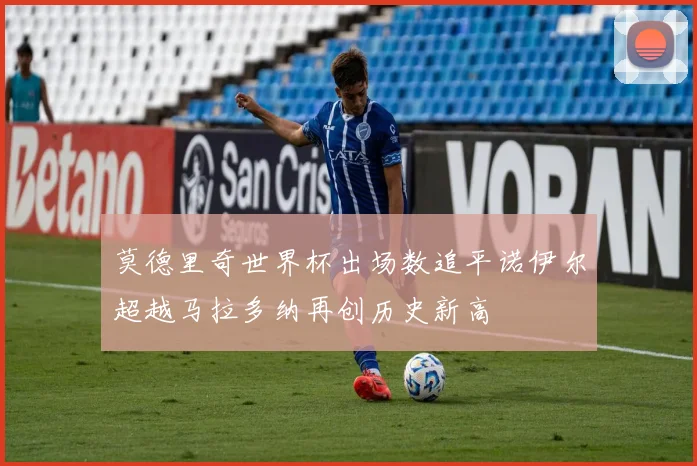 莫德里奇世界杯出场数追平诺伊尔超越马拉多纳再创历史新高