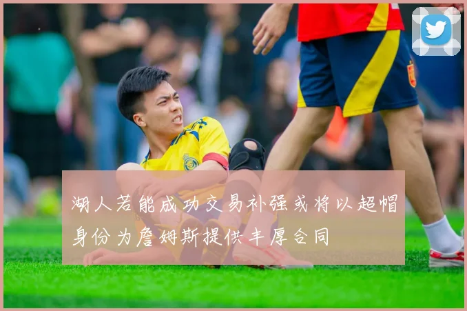 湖人若能成功交易补强或将以超帽身份为詹姆斯提供丰厚合同