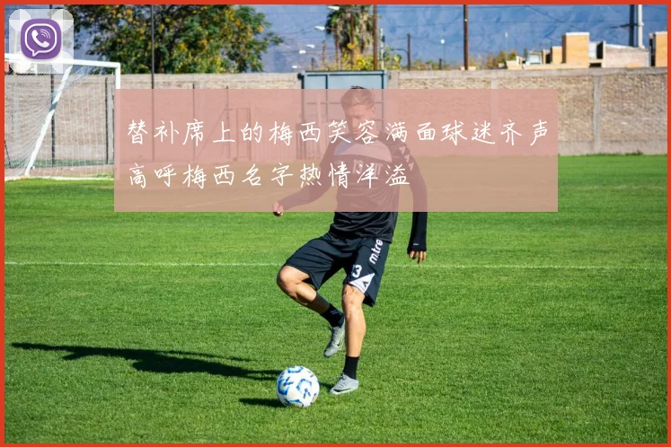 替补席上的梅西笑容满面球迷齐声高呼梅西名字热情洋溢