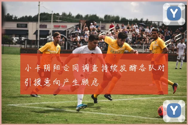 小卡阴阳合同调查持续发酵各队对引援意向产生顾虑