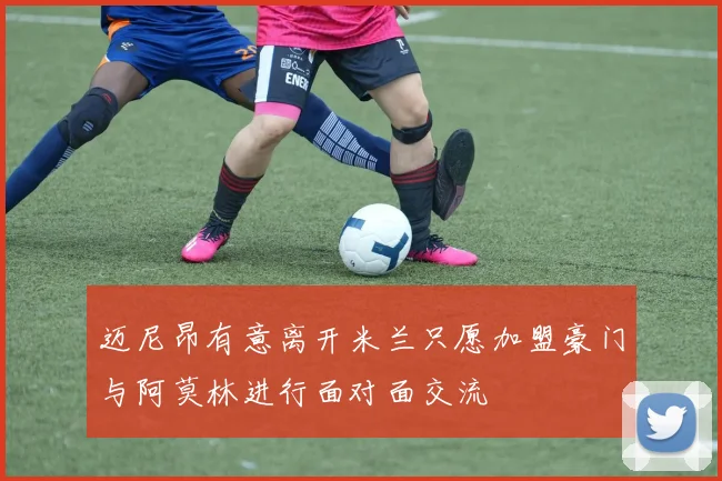 迈尼昂有意离开米兰只愿加盟豪门与阿莫林进行面对面交流