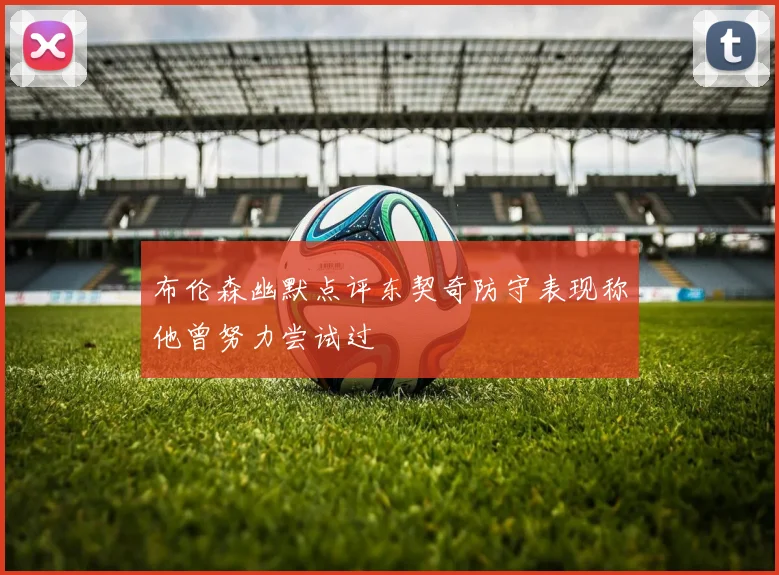 布伦森幽默点评东契奇防守表现称他曾努力尝试过