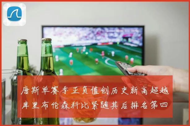 唐斯单赛季正负值创历史新高超越库里布伦森科比紧随其后排名第四