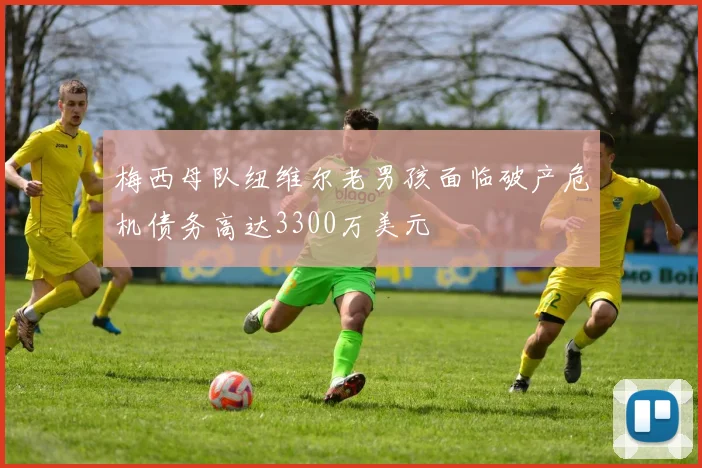 梅西母队纽维尔老男孩面临破产危机债务高达3300万美元