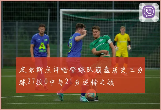 皮尔斯点评哈登球队崩盘历史三分球27投0中与21分逆转之战