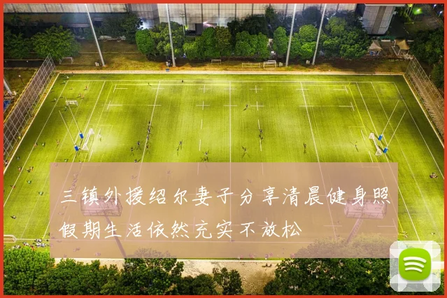 三镇外援绍尔妻子分享清晨健身照假期生活依然充实不放松