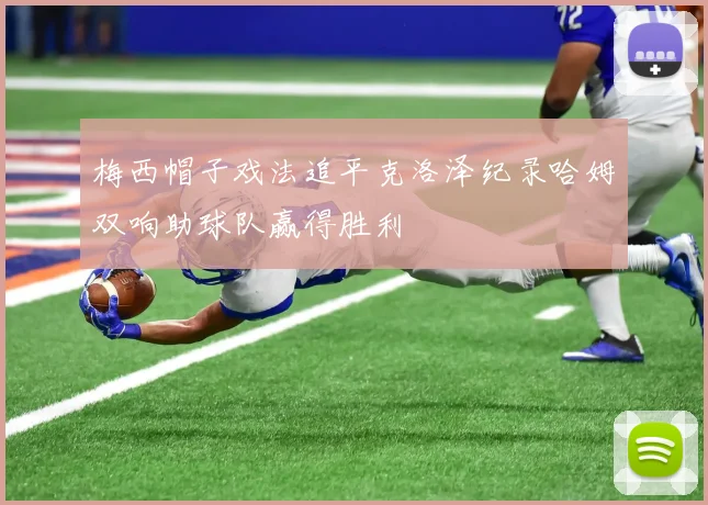 梅西帽子戏法追平克洛泽纪录哈姆双响助球队赢得胜利