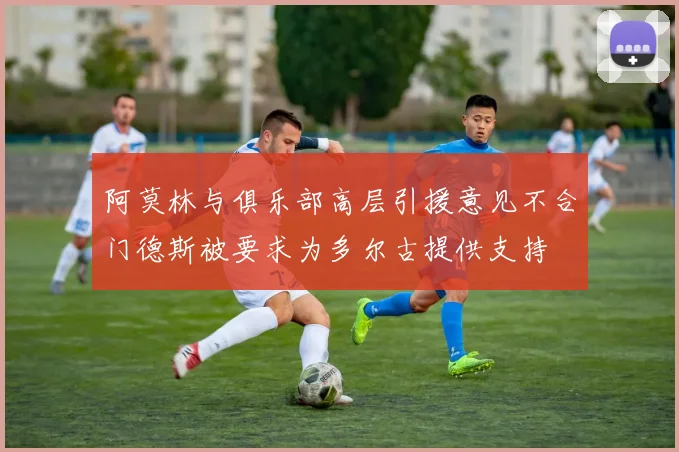 阿莫林与俱乐部高层引援意见不合门德斯被要求为多尔古提供支持