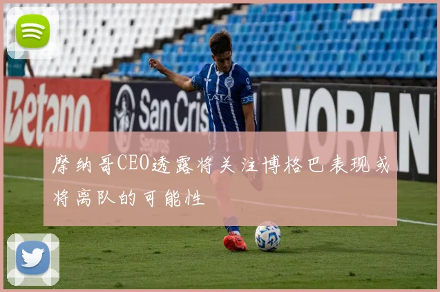 摩纳哥CEO透露将关注博格巴表现或将离队的可能性