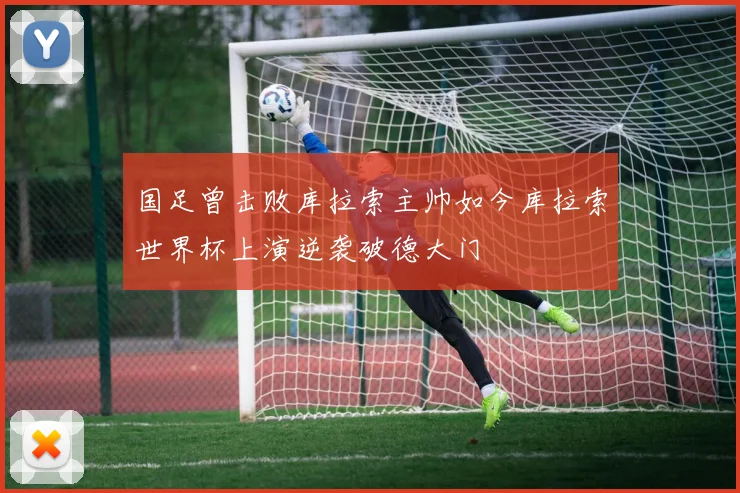 国足曾击败库拉索主帅如今库拉索世界杯上演逆袭破德大门