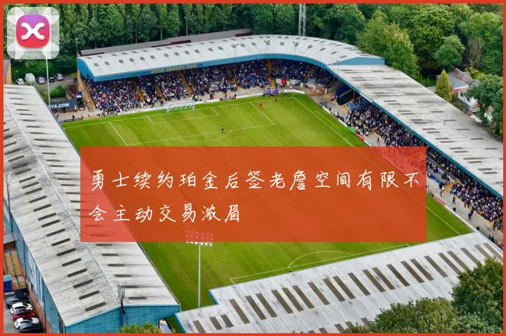 勇士续约珀金后签老詹空间有限不会主动交易浓眉