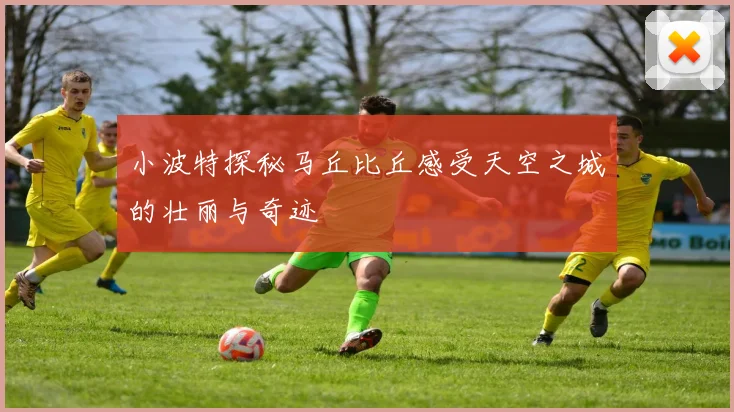 小波特探秘马丘比丘感受天空之城的壮丽与奇迹