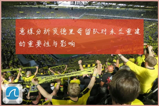 意媒分析莫德里奇留队对米兰重建的重要性与影响
